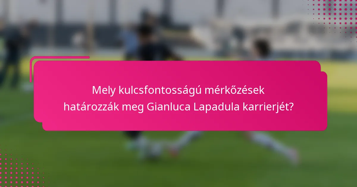 Mely kulcsfontosságú mérkőzések határozzák meg Gianluca Lapadula karrierjét?