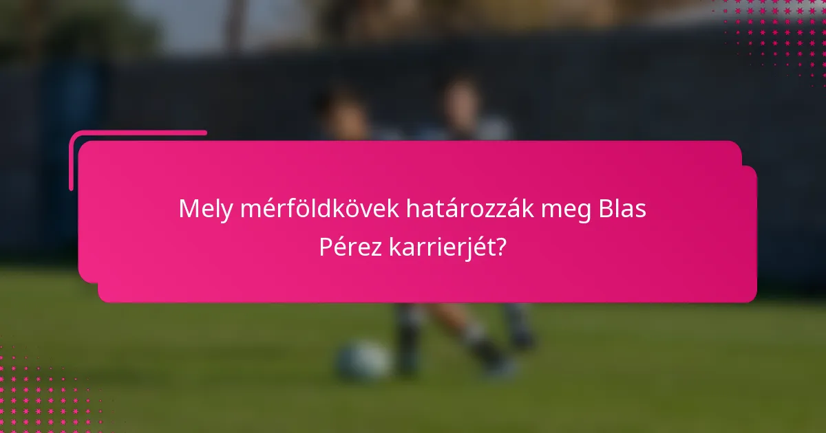 Mely mérföldkövek határozzák meg Blas Pérez karrierjét?