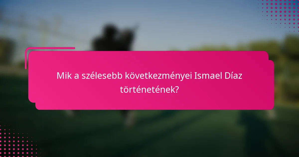 Mik a szélesebb következményei Ismael Díaz történetének?