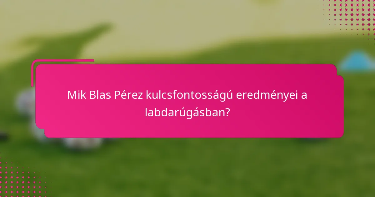 Mik Blas Pérez kulcsfontosságú eredményei a labdarúgásban?