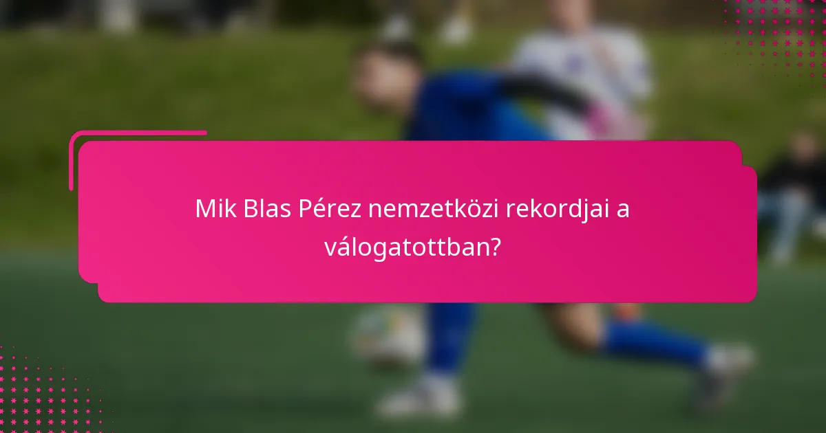 Mik Blas Pérez nemzetközi rekordjai a válogatottban?
